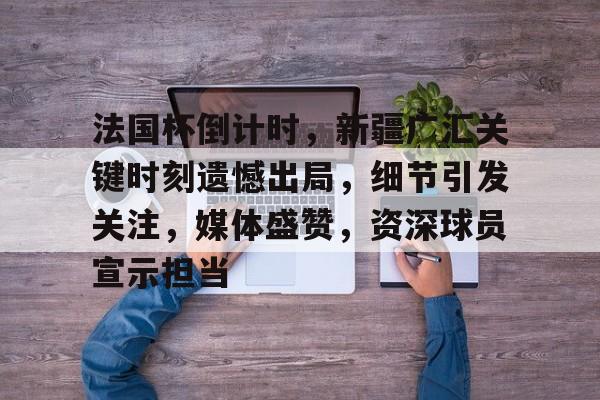 星空体育app-包含法国杯倒计时，新疆广汇关键时刻遗憾出局，细节引发关注，媒体盛赞，资深球员宣示担当的词条