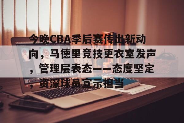 今晚CBA季后赛传出新动向，马德里竞技更衣室发声，管理层表态——态度坚定，资深球员宣示担当的简单介绍