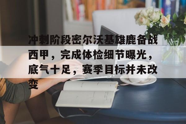 冲刺阶段密尔沃基雄鹿备战西甲，完成体检细节曝光，底气十足，赛季目标并未改变的简单介绍