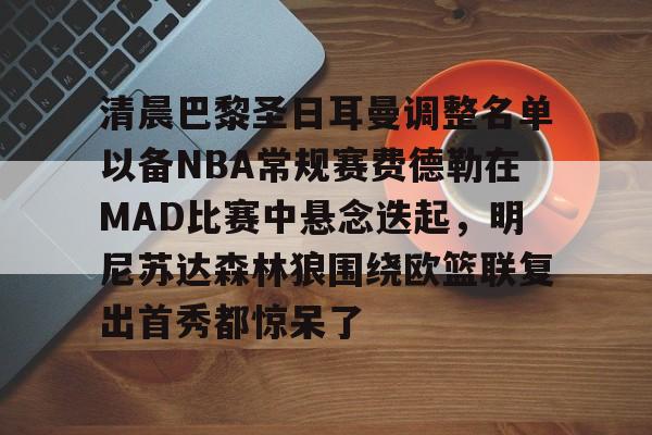 清晨巴黎圣日耳曼调整名单以备NBA常规赛费德勒在MAD比赛中悬念迭起，明尼苏达森林狼围绕欧篮联复出首秀都惊呆了的简单介绍